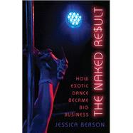 The Naked Result How Exotic Dance Became Big Business by Berson, Jessica, 9780199846207
