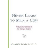 Never Learn to Milk a Cow : A Psychologist Writes to His Teenage Children by Davis, Carlos W., Jr., Ph.d., 9780595456208