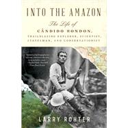 Into the Amazon The Life of C�ndido Rondon, Trailblazing Explorer, Scientist, Statesman, and Conservationist by Rohter, Larry, 9781324076209