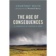 The Age of Consequences A Chronicle of Concern and Hope by White, Courtney; Berry, Wendell, 9781619026209