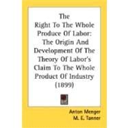Right to the Whole Produce of Labor : The Origin and Development of the Theory of Labor's Claim to the Whole Product of Industry (1899) by Menger, Anton; Tanner, M. E.; Foxwell, H. S., 9780548896211