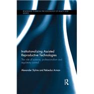 Institutionalizing Assisted Reproductive Technologies: The Role of Science, Professionalism, and Regulatory Control by Styhre; Alexander, 9781138806214