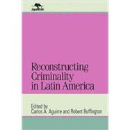 Reconstructing Criminality in Latin America by Aguirre, Carlos A.; Buffington, Robert, 9780842026215