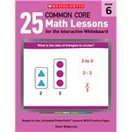 25 Common Core Math Lessons for the Interactive Whiteboard: Grade 6 Ready-to-Use, Animated PowerPoint Lessons With Practice Pages by Wyborney, Steve, 9780545486217