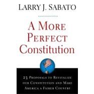 A More Perfect Constitution 23 Proposals to Revitalize Our Constitution and Make America a Fairer Country by Sabato, Larry J., 9780802716217