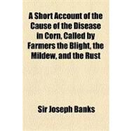 A Short Account of the Cause of the Disease in Corn, Called by Farmers the Blight, the Mildew, and the Rust by Banks, Joseph, 9781154456219
