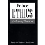 Police Ethics A Matter of Character by Perez, Douglas W.; Moore, J. Alan, 9781928916222