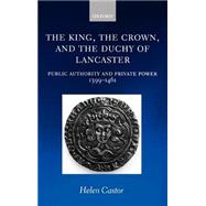The King, the Crown, and the Duchy of Lancaster Public Authority and Private Power, 1399-1461 by Castor, Helen, 9780198206224