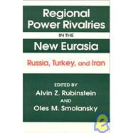 Regional Power Rivalries in the New Eurasia: Russia, Turkey and Iran: Russia, Turkey and Iran by Rubinstein,Alvin Z., 9781563246227