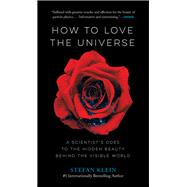 How to Love the Universe A Scientist's Odes to the Hidden Beauty Behind the Visible World by Klein, Stefan, 9781615196227
