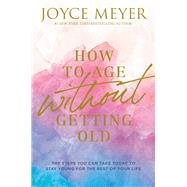 How to Age Without Getting Old The Steps You Can Take Today to Stay Young for the Rest of Your Life by Meyer, Joyce, 9781546026228