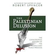 The Palestinian Delusion: The Catastrophic History of the Middle East Peace Process by Spencer, Robert, 9781642936230
