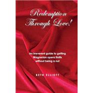 Redemption Through Love! An Irreverent Guide to Wagnerian Opera Thrills Without Being a Nut by Elliott, Beth, 9781543926231