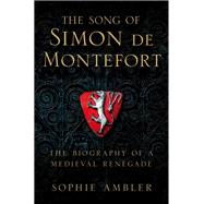 The Song of Simon de Montfort The Life and Death of a Medieval Revolutionary by Ambler, Sophie Thérèse, 9780190946234