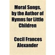 Moral Songs, by the Author of Hymns for Little Children by Alexander, Cecil Frances, 9781154516234