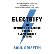 Electrify An Optimist's Playbook for Our Clean Energy Future by Griffith, Saul, 9780262046237
