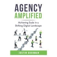 Agency Amplified Achieving Scale in a Shifting Digital Landscape by Goodman, Justin, 9781098376239