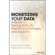 Monetizing Your Data A Guide to Turning Data into Profit-Driving Strategies and Solutions by Wells, Andrew Roman; Chiang, Kathy Williams, 9781119356240