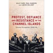 Protest, Defiance and Resistance in the Channel Islands German Occupation, 1940-45 by Carr, Gilly; Sanders, Paul; Willmot, Louise, 9781472536242