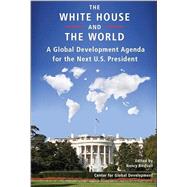 The White House and the World A Global Development Agenda for the Next U.S. President by Birdsall, Nancy, 9781933286242
