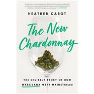 The New Chardonnay The Unlikely Story of How Marijuana Went Mainstream by Cabot, Heather, 9781984826244