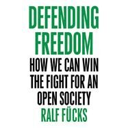 Defending Freedom How We Can Win the Fight for an Open Society by Fücks, Ralf; Somers, Nick, 9781509536245
