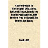 Cancer Deaths in Mississippi : Skip James, Jacklyn H. Lucas, Fannie Lou Hamer, Paul Burlison, Kirk Fordice, Fred Mcdowell, Jim Lemon, Ean Evans by , 9781155166247