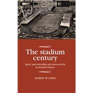 The stadium century Sport, spectatorship and mass society in modern France by Lewis, Robert W., 9781526106247