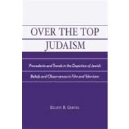Over the Top Judaism Precedents and Trends in the Depiction of Jewish Beliefs and Observances in Film and Television by Gertel, Elliot B., 9780761826248