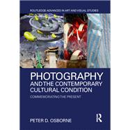 Photography and the Contemporary Cultural Condition: Commemorating the Present by Osborne; Peter D., 9780415736251