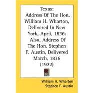 Texas: Address of the Hon. William H. Wharton, Delivered in New York, April, 1836: Also, Address of the Hon. Stephen F. Austin, Delivered March, 1836 by Wharton, William H.; Austin, Stephen F., 9780548566251