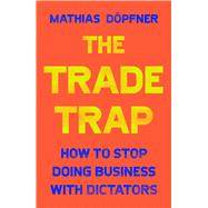The Trade Trap How To Stop Doing Business with Dictators by Dpfner, Mathias, 9781668016251