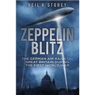Zeppelin Blitz The German Air Raids on Great Britain During the First World War by Storey, Neil, 9780750956253