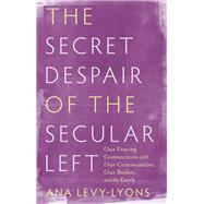 The Secret Despair of the Secular Left: Our Fraying Connections with Our Communities, Our Bodies, and the Earth by Ana Levy-Lyons, 9781506486253