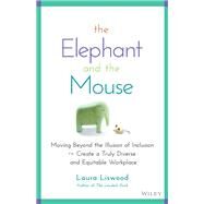 The Elephant and the Mouse Moving Beyond the Illusion of Inclusion to Create a Truly Diverse and Equitable Workplace by Liswood, Laura A., 9781119836254