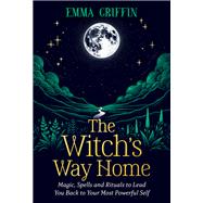 The Witch's Way Home Magic, Spells and Rituals to Lead You Back to Your Most Powerful Self by Griffin, Emma, 9781401976255