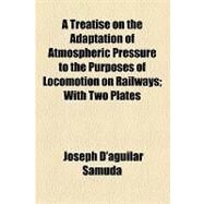 A Treatise on the Adaptation of Atmospheric Pressure to the Purposes of Locomotion on Railways: With Two Plates by Samuda, Joseph D'aguilar, 9781154456257