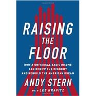 Raising the Floor How a Universal Basic Income Can Renew Our Economy and Rebuild the American Dream by Stern, Andy; Kravitz, Lee, 9781610396257