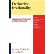 Deductive Irrationality A Commonsense Critique of Economic Rationalism by McCarthy, Stephen; Kehl, David; Alvey, James E.; McKirdy, Ian; McMahon, Paul; Staveley, Richard W.; Vinnicombe, Thea, 9780739116258
