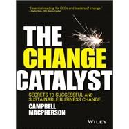 The Change Catalyst Secrets to Successful and Sustainable Business Change by Macpherson, Campbell, 9781119386261