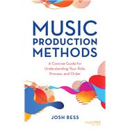 Music Production Methods A Concise Guide for Understanding Your Role, Process, and Order by Bess, Josh, 9781538156261