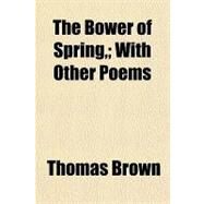 The Bower of Spring by Brown, Thomas, 9780217476263