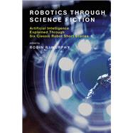 Robotics Through Science Fiction Artificial Intelligence Explained Through Six Classic Robot Short Stories by Murphy, Robin R., 9780262536264
