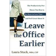 Leave the Office Earlier The Productivity Pro Shows You How to Do More in Less Time...and Feel Great About It by STACK, LAURA, 9780767916264