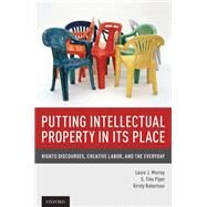 Putting Intellectual Property in its Place Rights Discourses, Creative Labor, and the Everyday by Murray, Laura J.; Piper, S. Tina; Robertson, Kirsty, 9780199336265