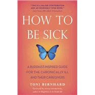 How to Be Sick : A Buddhist-Inspired Guide for the Chronically Ill and Their Caregivers by Bernhard, Toni; Boorstein, Sylvia, 9780861716265