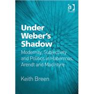 Under Webers Shadow: Modernity, Subjectivity and Politics in Habermas, Arendt and MacIntyre by Breen,Keith, 9781472456267