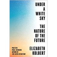Under a White Sky The Nature of the Future by Kolbert, Elizabeth, 9780593136270