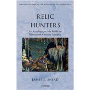 Relic Hunters Archaeology and the Public in Nineteenth- Century America by Snead, James E., 9780198736271