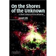 On the Shores of the Unknown: A Short History of the Universe by Joseph Silk, 9780521836272